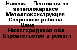 Навесы / Лестницы на металлокаркасе / Металлоконструкции / Сварочные работы › Цена ­ 5 000 - Нижегородская обл. Строительство и ремонт » Услуги   . Нижегородская обл.